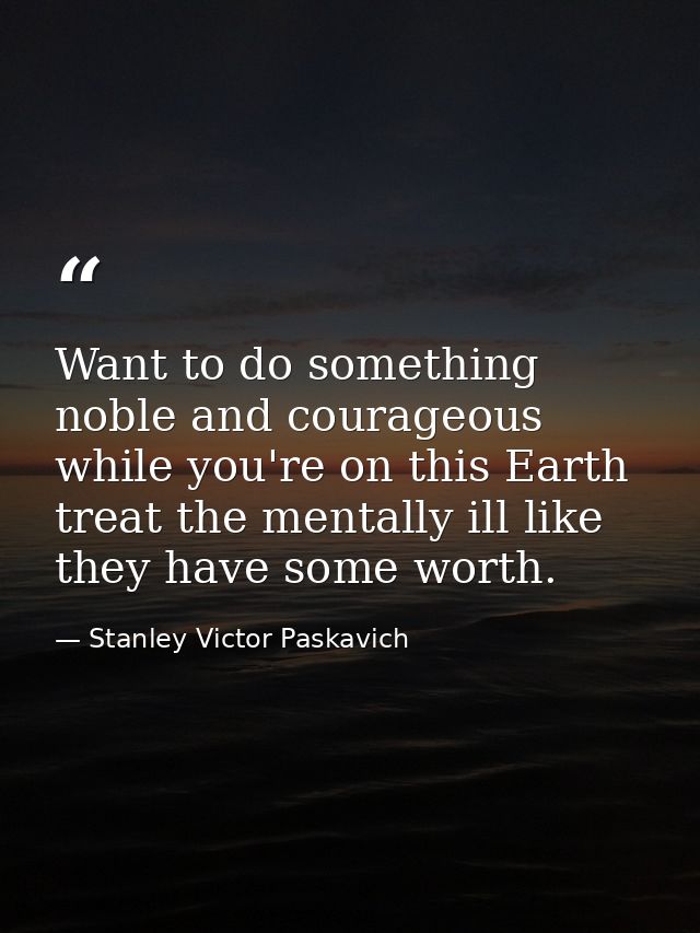 Want to do something noble and courageous while you're on this Earth treat the mentally ill like they have some worth. — Stanley Victor Paskavich