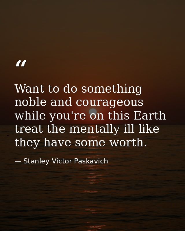 Want to do something noble and courageous while you're on this Earth treat the mentally ill like they have some worth. — Stanley Victor Paskavich