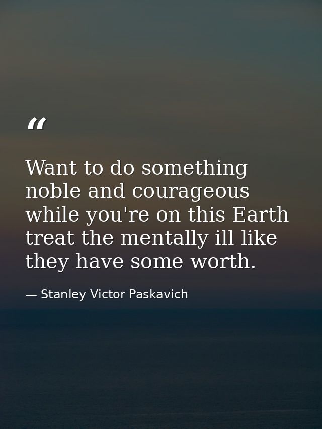 Want to do something noble and courageous while you're on this Earth treat the mentally ill like they have some worth. — Stanley Victor Paskavich