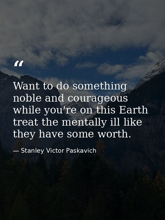 Want to do something noble and courageous while you're on this Earth treat the mentally ill like they have some worth. — Stanley Victor Paskavich