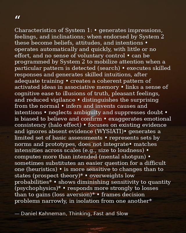 Characteristics of System 1: • generates impressions, feelings, and inclinations; when endorsed by System 2 these become — Daniel Kahneman, Thinking, Fast and Slow