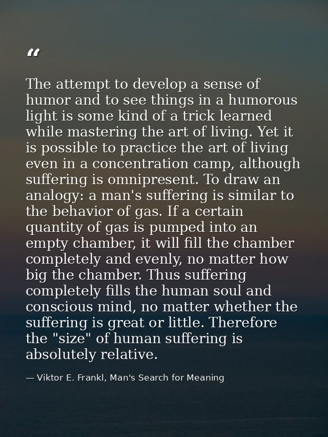 The attempt to develop a sense of humor and to see things in a humorous light is some kind of a trick learned while mast — Viktor E. Frankl, Man's Search for Meaning