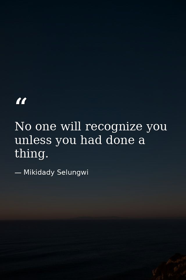No one will recognize you unless you had done a thing. — Mikidady Selungwi