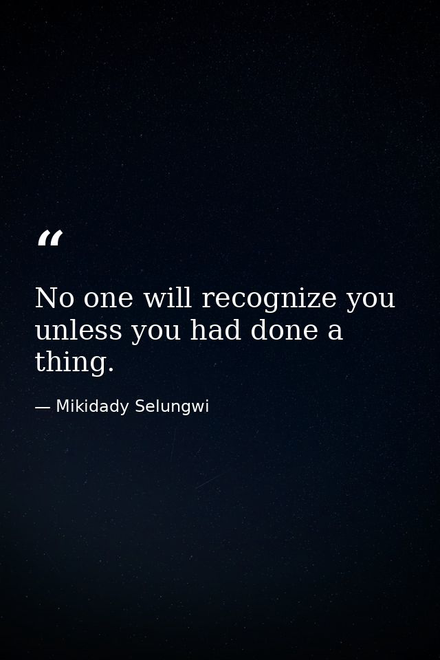 No one will recognize you unless you had done a thing. — Mikidady Selungwi