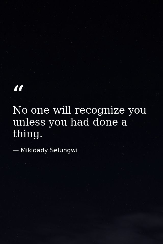 No one will recognize you unless you had done a thing. — Mikidady Selungwi