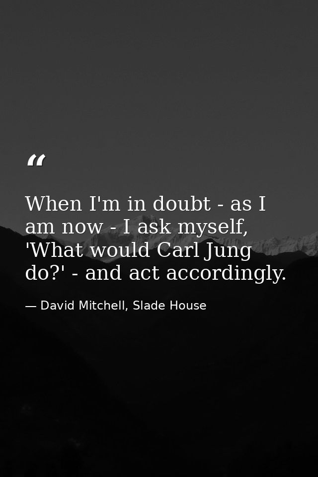 When I'm in doubt - as I am now - I ask myself, 'What would Carl Jung do?' - and act accordingly. — David Mitchell, Slade House