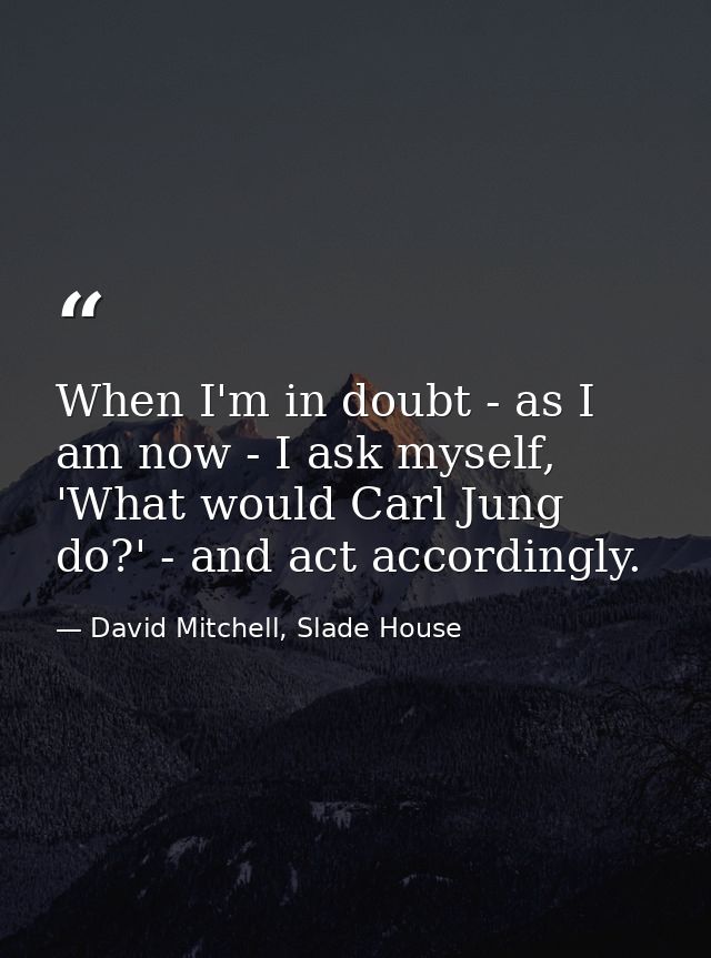 When I'm in doubt - as I am now - I ask myself, 'What would Carl Jung do?' - and act accordingly. — David Mitchell, Slade House