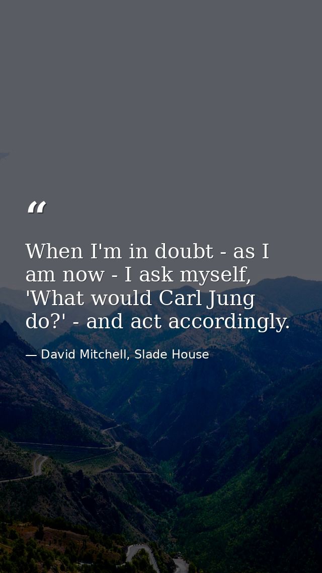 When I'm in doubt - as I am now - I ask myself, 'What would Carl Jung do?' - and act accordingly. — David Mitchell, Slade House