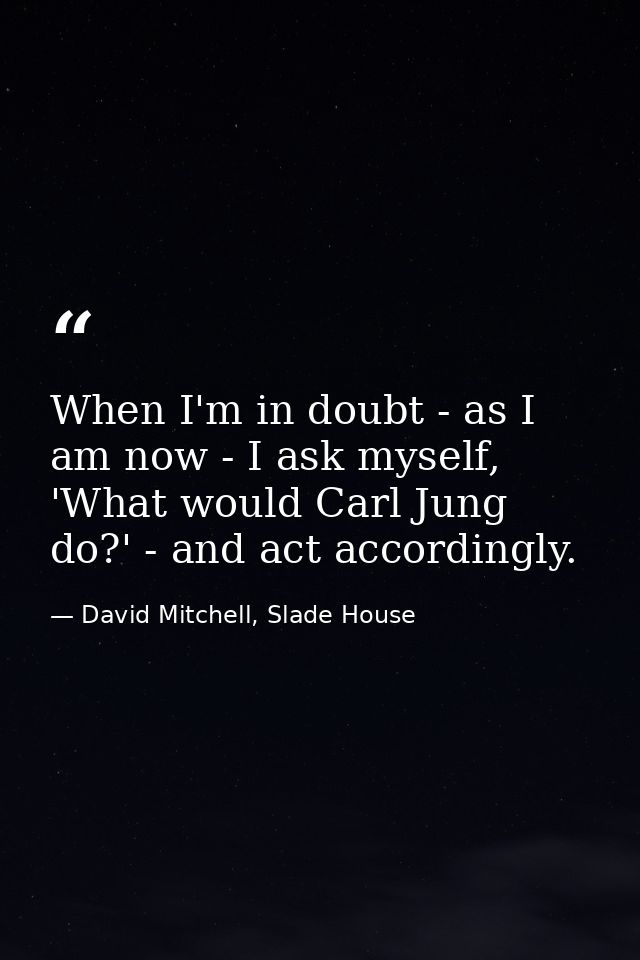 When I'm in doubt - as I am now - I ask myself, 'What would Carl Jung do?' - and act accordingly. — David Mitchell, Slade House