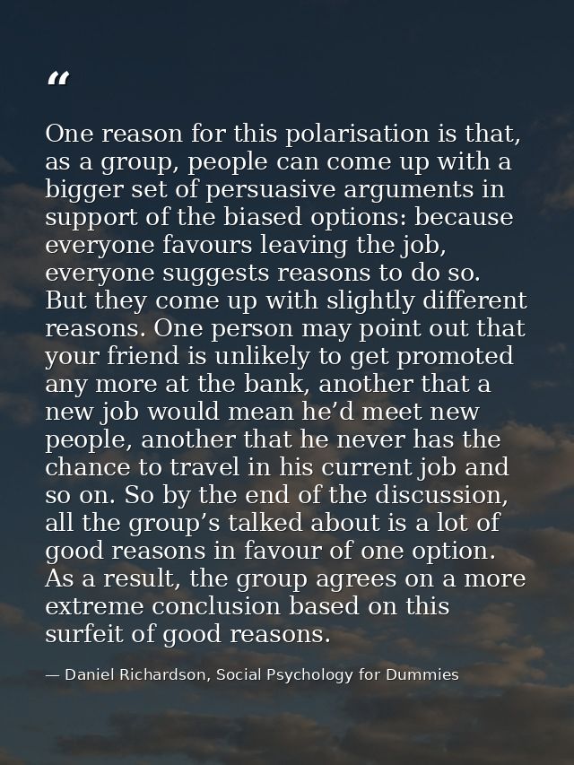 One reason for this polarisation is that, as a group, people can come up with a bigger set of persuasive arguments in su — Daniel Richardson, Social Psychology for Dummies