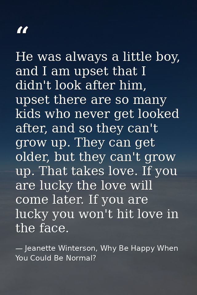 He was always a little boy, and I am upset that I didn't look after him, upset there are so many kids who never get look — Jeanette Winterson, Why Be Happy When You Could Be Normal?