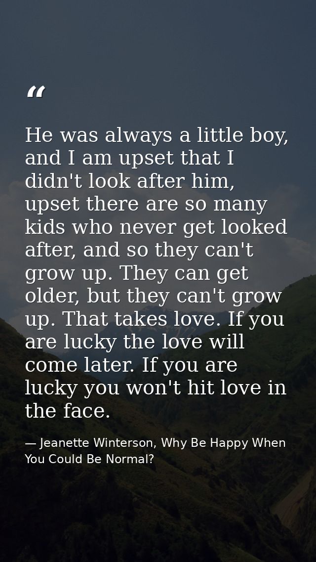 He was always a little boy, and I am upset that I didn't look after him, upset there are so many kids who never get look — Jeanette Winterson, Why Be Happy When You Could Be Normal?