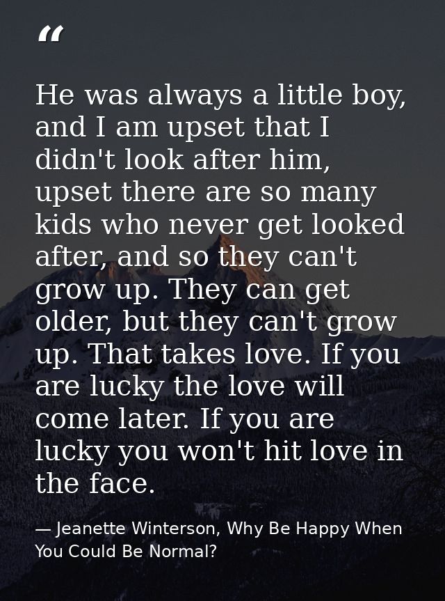 He was always a little boy, and I am upset that I didn't look after him, upset there are so many kids who never get look — Jeanette Winterson, Why Be Happy When You Could Be Normal?