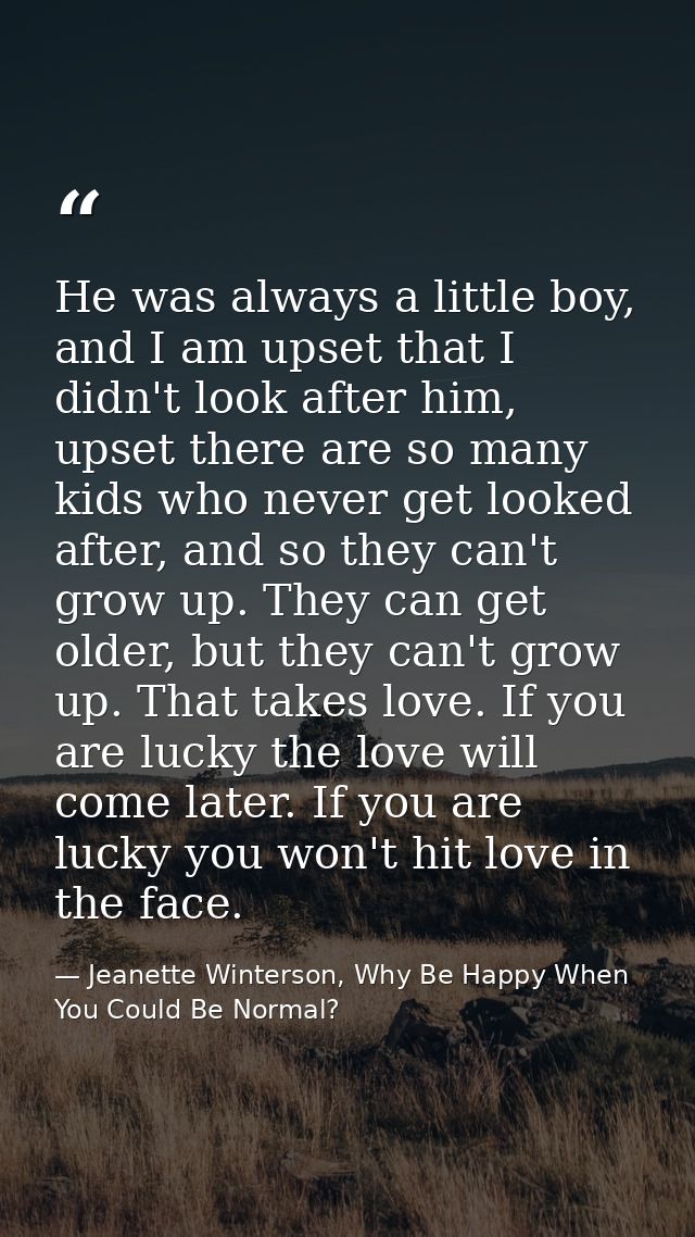 He was always a little boy, and I am upset that I didn't look after him, upset there are so many kids who never get look — Jeanette Winterson, Why Be Happy When You Could Be Normal?