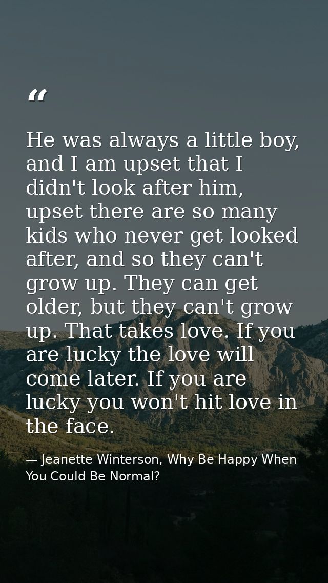 He was always a little boy, and I am upset that I didn't look after him, upset there are so many kids who never get look — Jeanette Winterson, Why Be Happy When You Could Be Normal?