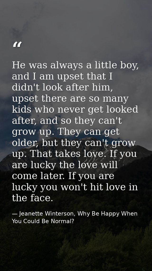 He was always a little boy, and I am upset that I didn't look after him, upset there are so many kids who never get look — Jeanette Winterson, Why Be Happy When You Could Be Normal?