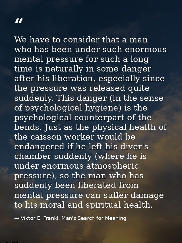 We have to consider that a man who has been under such enormous mental pressure for such a long time is naturally in som — Viktor E. Frankl, Man's Search for Meaning