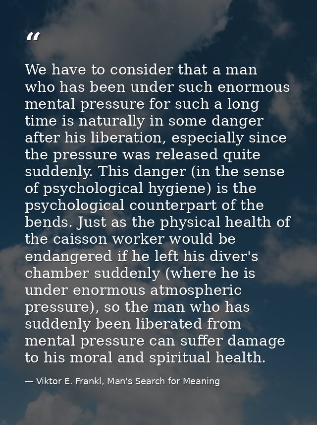 We have to consider that a man who has been under such enormous mental pressure for such a long time is naturally in som — Viktor E. Frankl, Man's Search for Meaning