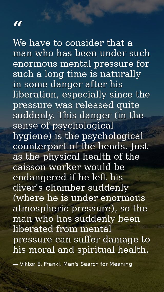 We have to consider that a man who has been under such enormous mental pressure for such a long time is naturally in som — Viktor E. Frankl, Man's Search for Meaning