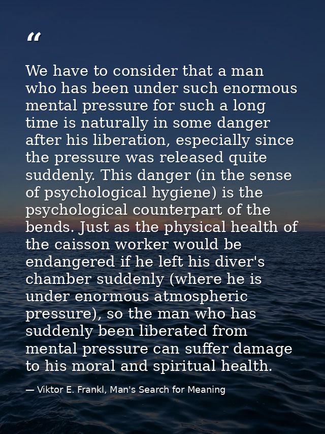 We have to consider that a man who has been under such enormous mental pressure for such a long time is naturally in som — Viktor E. Frankl, Man's Search for Meaning