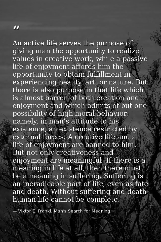 An active life serves the purpose of giving man the opportunity to realize values in creative work, while a passive life — Viktor E. Frankl, Man's Search for Meaning