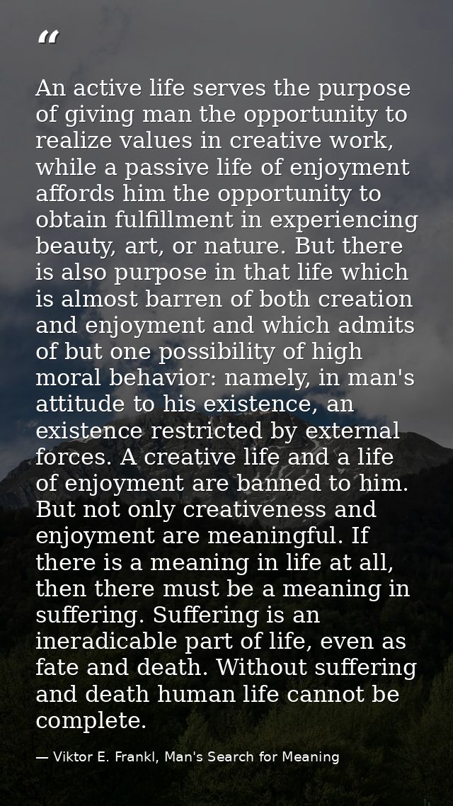 An active life serves the purpose of giving man the opportunity to realize values in creative work, while a passive life — Viktor E. Frankl, Man's Search for Meaning