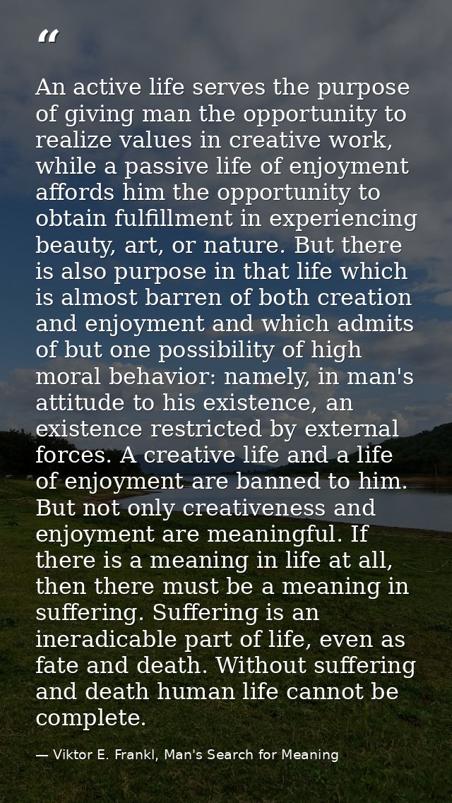 An active life serves the purpose of giving man the opportunity to realize values in creative work, while a passive life — Viktor E. Frankl, Man's Search for Meaning