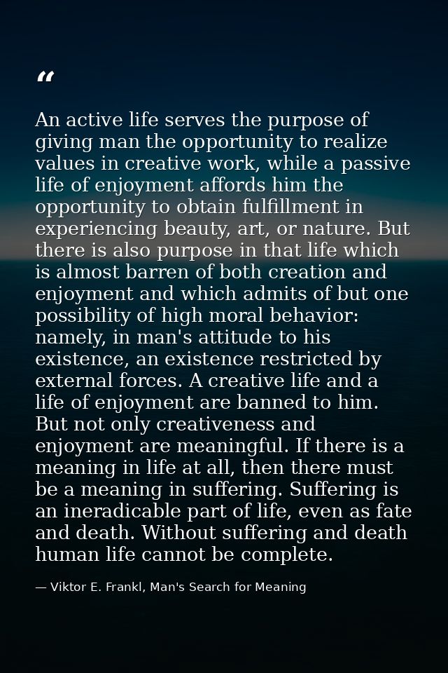 An active life serves the purpose of giving man the opportunity to realize values in creative work, while a passive life — Viktor E. Frankl, Man's Search for Meaning