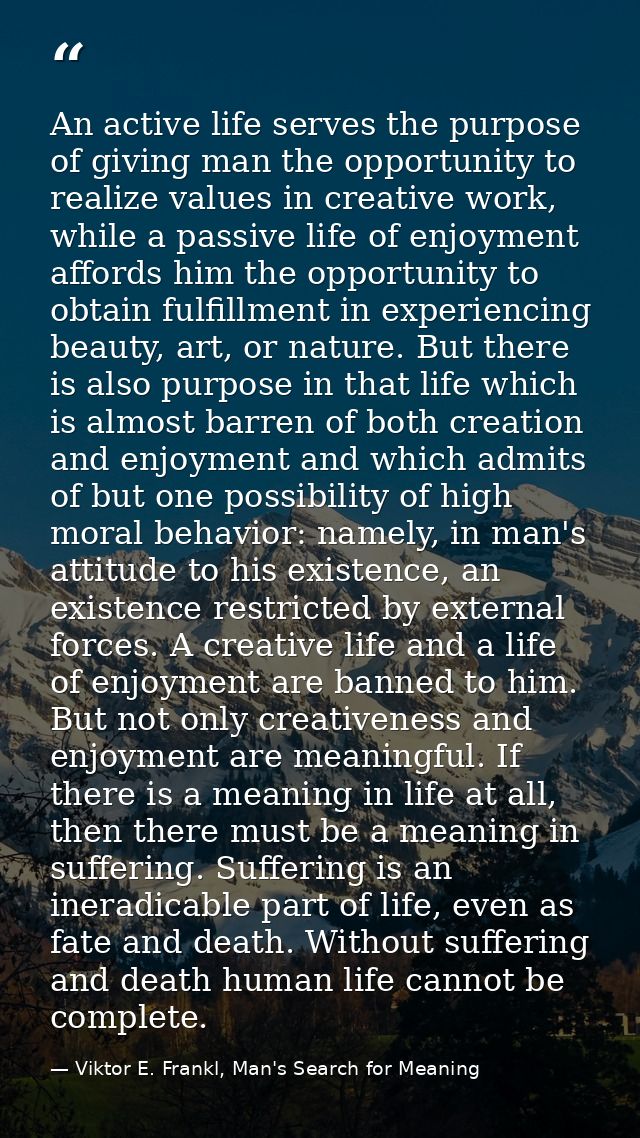 An active life serves the purpose of giving man the opportunity to realize values in creative work, while a passive life — Viktor E. Frankl, Man's Search for Meaning