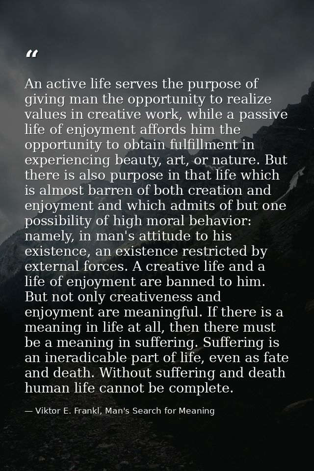 An active life serves the purpose of giving man the opportunity to realize values in creative work, while a passive life — Viktor E. Frankl, Man's Search for Meaning
