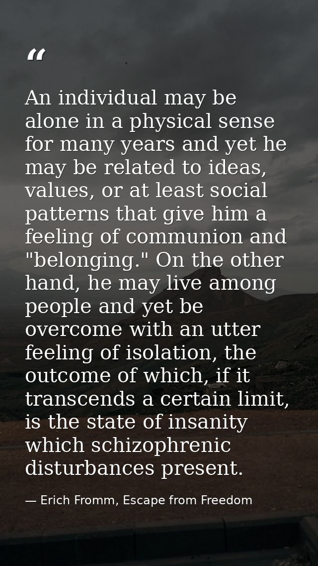 An individual may be alone in a physical sense for many years and yet he may be related to ideas, values, or at least so — Erich Fromm, Escape from Freedom