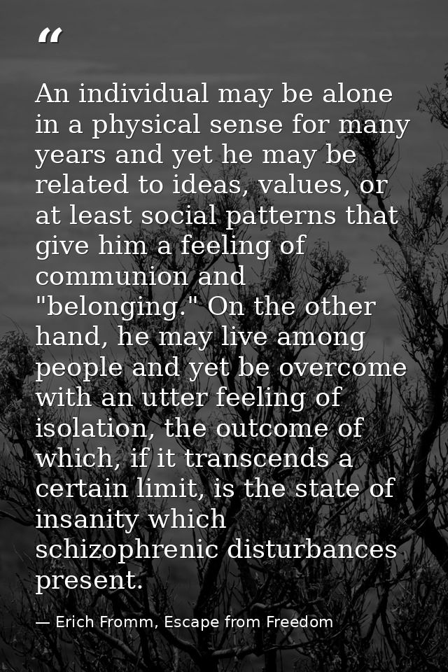 An individual may be alone in a physical sense for many years and yet he may be related to ideas, values, or at least so — Erich Fromm, Escape from Freedom