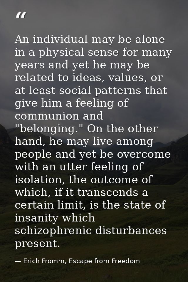 An individual may be alone in a physical sense for many years and yet he may be related to ideas, values, or at least so — Erich Fromm, Escape from Freedom