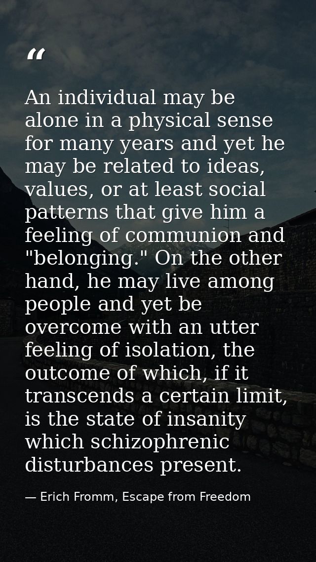 An individual may be alone in a physical sense for many years and yet he may be related to ideas, values, or at least so — Erich Fromm, Escape from Freedom