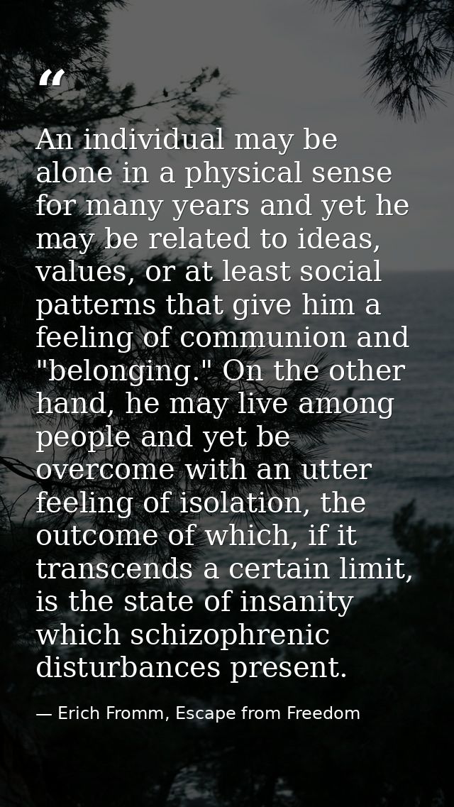 An individual may be alone in a physical sense for many years and yet he may be related to ideas, values, or at least so — Erich Fromm, Escape from Freedom