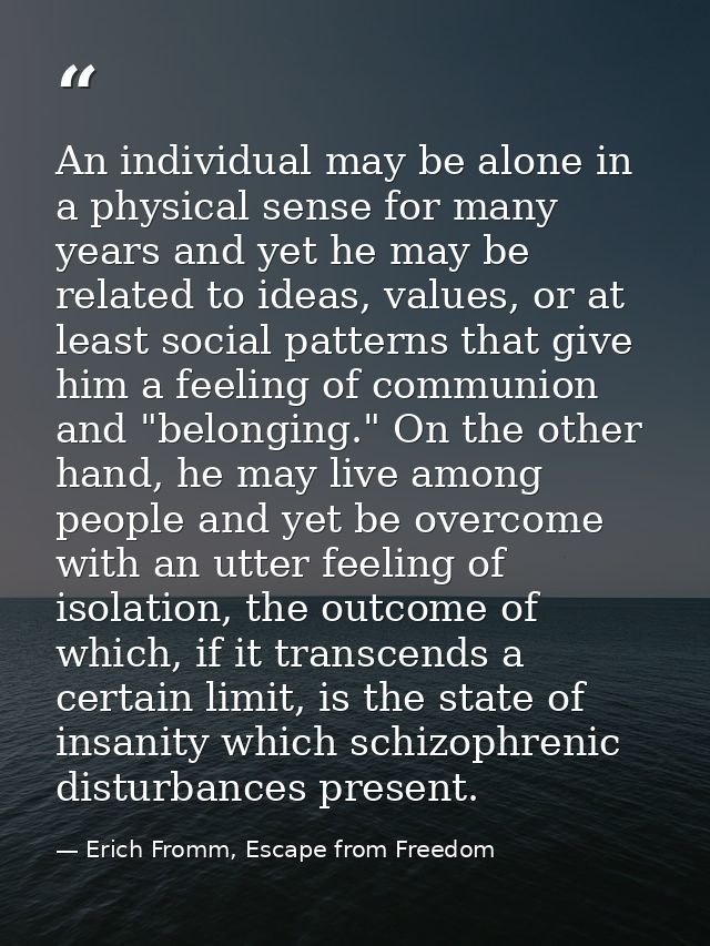 An individual may be alone in a physical sense for many years and yet he may be related to ideas, values, or at least so — Erich Fromm, Escape from Freedom