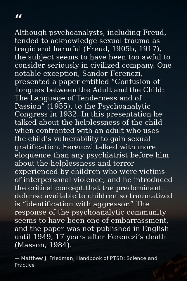 Although psychoanalysts, including Freud, tended to acknowledge sexual trauma as tragic and harmful (Freud, 1905b, 1917) — Matthew J. Friedman, Handbook of PTSD: Science and Practice