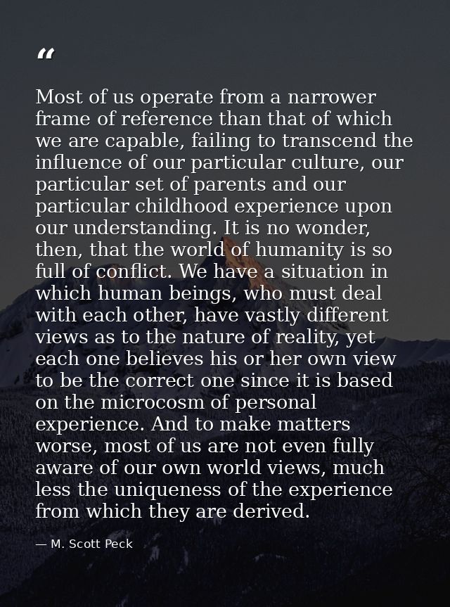 Most of us operate from a narrower frame of reference than that of which we are capable, failing to transcend the influe — M. Scott Peck