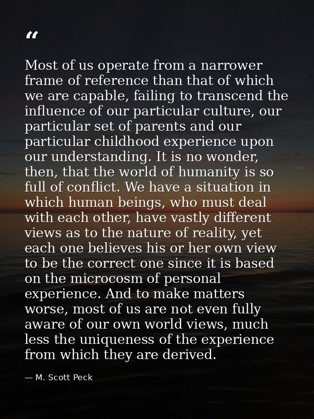 Most of us operate from a narrower frame of reference than that of which we are capable, failing to transcend the influe — M. Scott Peck