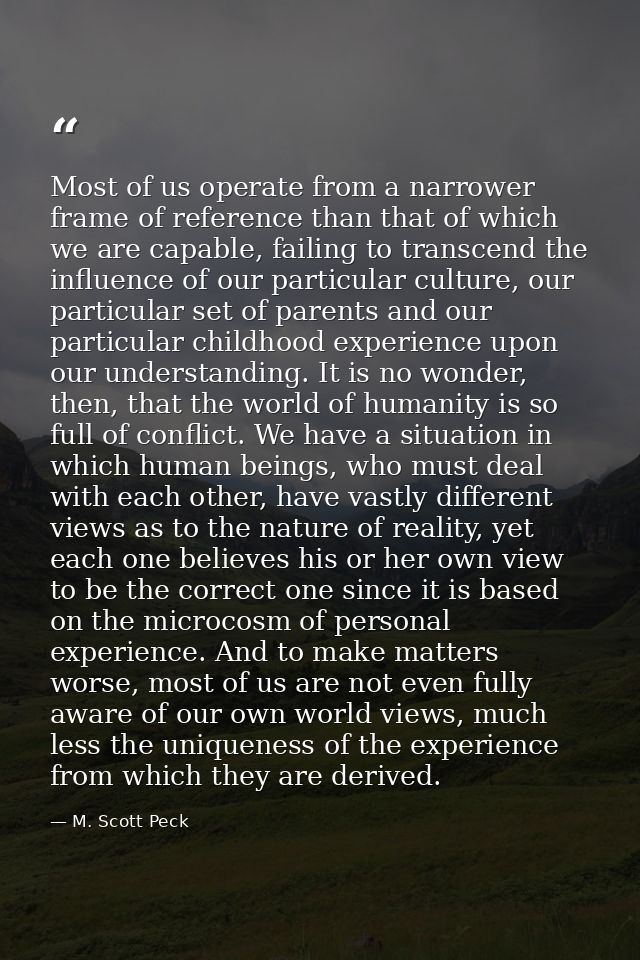 Most of us operate from a narrower frame of reference than that of which we are capable, failing to transcend the influe — M. Scott Peck