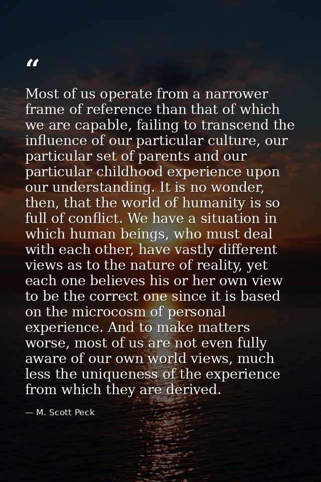 Most of us operate from a narrower frame of reference than that of which we are capable, failing to transcend the influe — M. Scott Peck