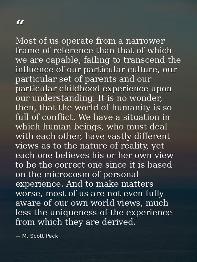 Most of us operate from a narrower frame of reference than that of which we are capable, failing to transcend the influe — M. Scott Peck