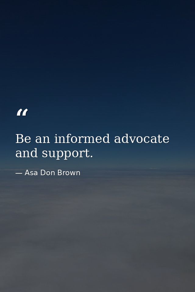 Be an informed advocate and support. — Asa Don Brown