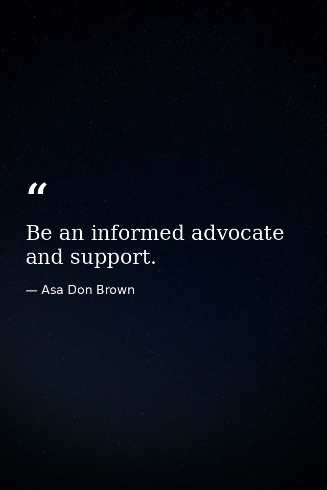 Be an informed advocate and support. — Asa Don Brown