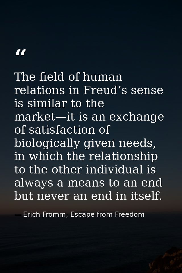 The field of human relations in Freud’s sense is similar to the market—it is an exchange of satisfaction of biologically — Erich Fromm, Escape from Freedom