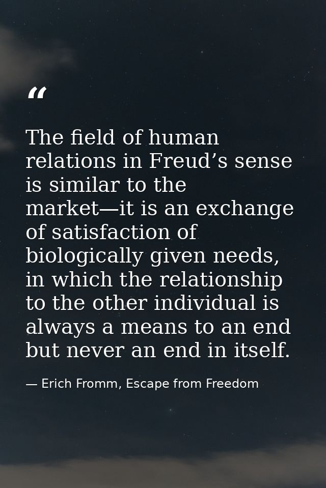 The field of human relations in Freud’s sense is similar to the market—it is an exchange of satisfaction of biologically — Erich Fromm, Escape from Freedom