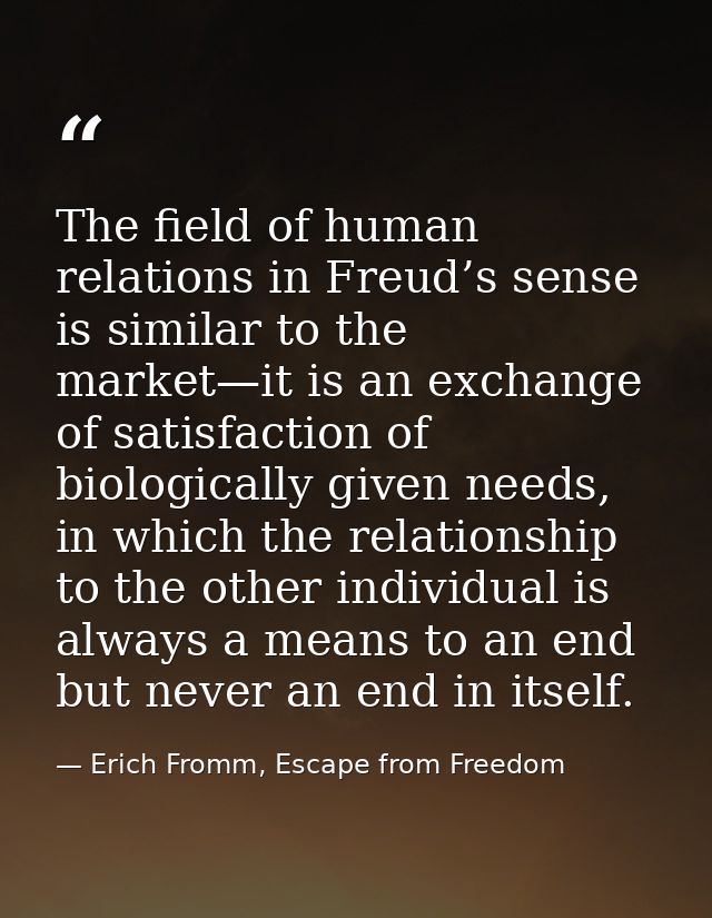 The field of human relations in Freud’s sense is similar to the market—it is an exchange of satisfaction of biologically — Erich Fromm, Escape from Freedom