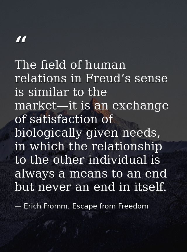 The field of human relations in Freud’s sense is similar to the market—it is an exchange of satisfaction of biologically — Erich Fromm, Escape from Freedom
