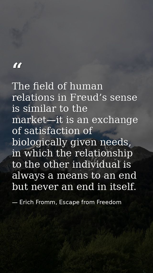 The field of human relations in Freud’s sense is similar to the market—it is an exchange of satisfaction of biologically — Erich Fromm, Escape from Freedom