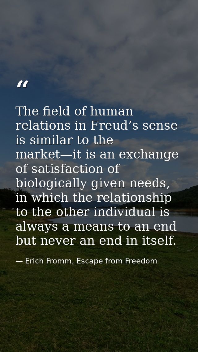 The field of human relations in Freud’s sense is similar to the market—it is an exchange of satisfaction of biologically — Erich Fromm, Escape from Freedom